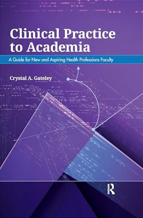 Clinical Practice To Academia: A Guide For New And Aspiring Health Professions Faculty-..