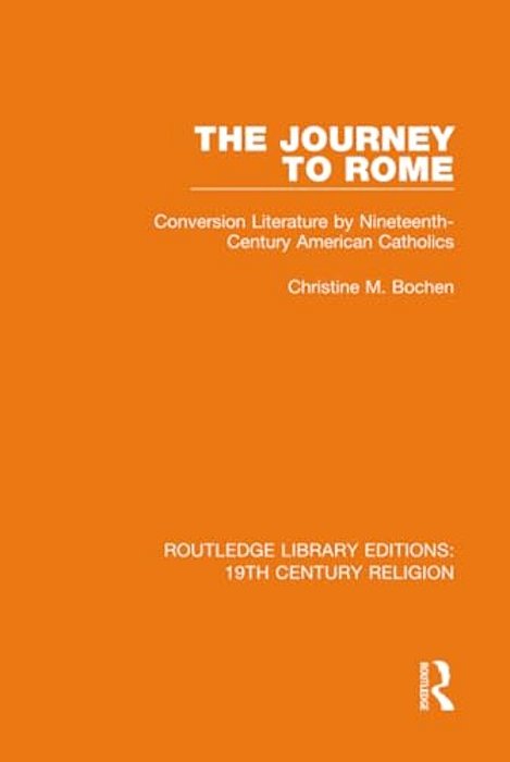 The Journey To Rome: Conversion Literature By Nineteenth-Century American Catholics-..