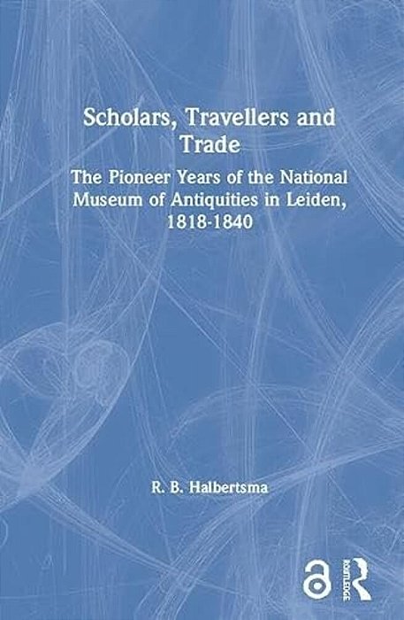 Scholars, Travellers And Trade: The Pioneer Years Of The National Museum Of Antiquities In Leiden, 1818-1840-..