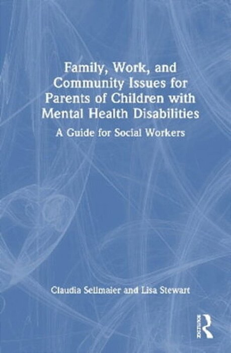Family, Work, And Community Issues For Parents Of Children With Mental Health Disabilities: A Guide For Social Workers-..
