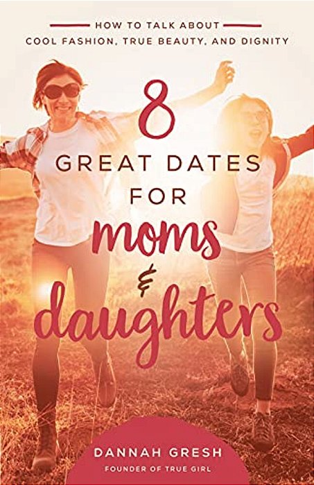 8 Great Dates For Moms And Daughters: How To Talk About Cool Fashion, True Beauty, And Dignity-..