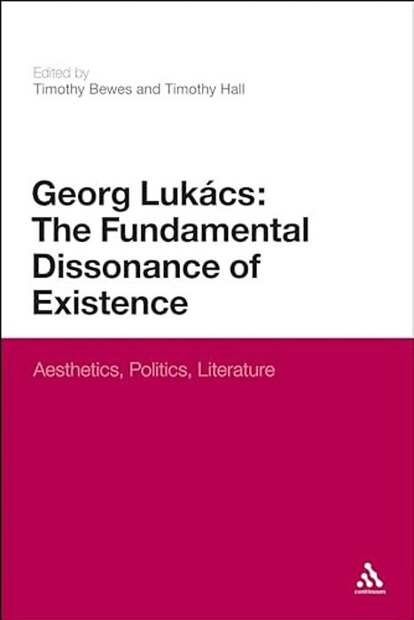 Georg Lukacs: The Fundamental Dissonance Of Existence: Aesthetics, Politics, Literature-..