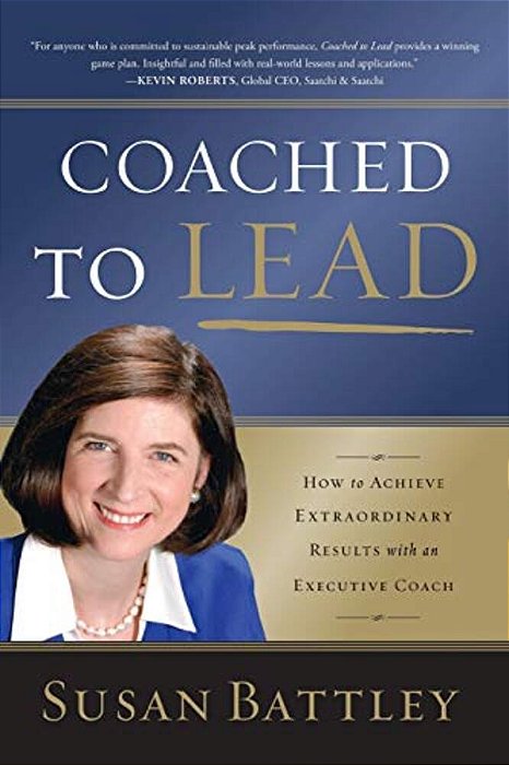 Coached To Lead: How To Achieve Extraordinary Results With An Executive Coach-..