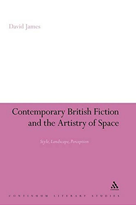 Contemporary British Fiction And The Artistry Of Space: Style, Landscape, Perception-..