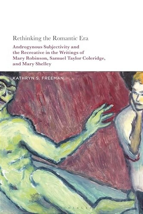Rethinking The Romantic Era: Androgynous Subjectivity And The Recreative In The Writings Of Mary Robinson, Samuel Taylor Coleridge, And Mary Shelley-..