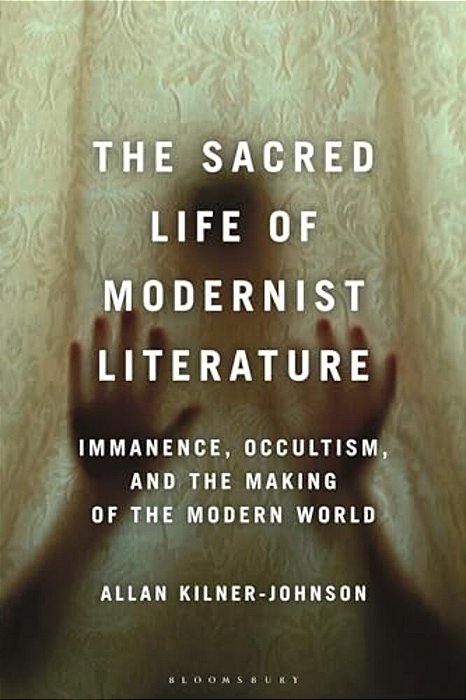 The Sacred Life Of Modernist Literature: Immanence, Occultism, And The Making Of The Modern World-..