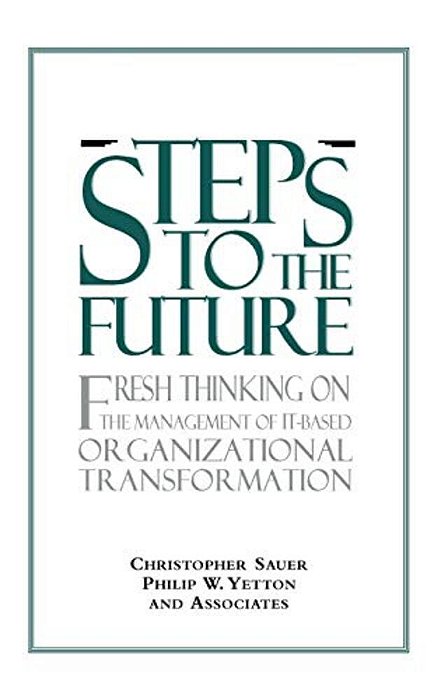 Steps To The Future: Fresh Thinking On The Management Of It-Based Organizational Transformation-..