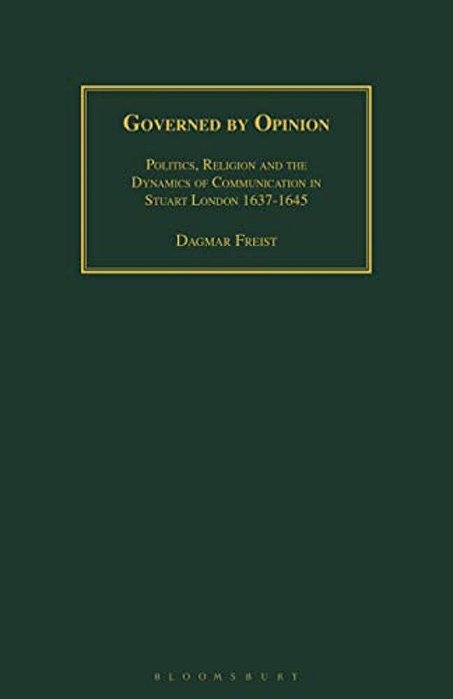 Governed By Opinion: Politics, Religion And The Dynamics Of Communication In Stuart London 1637-1645-..