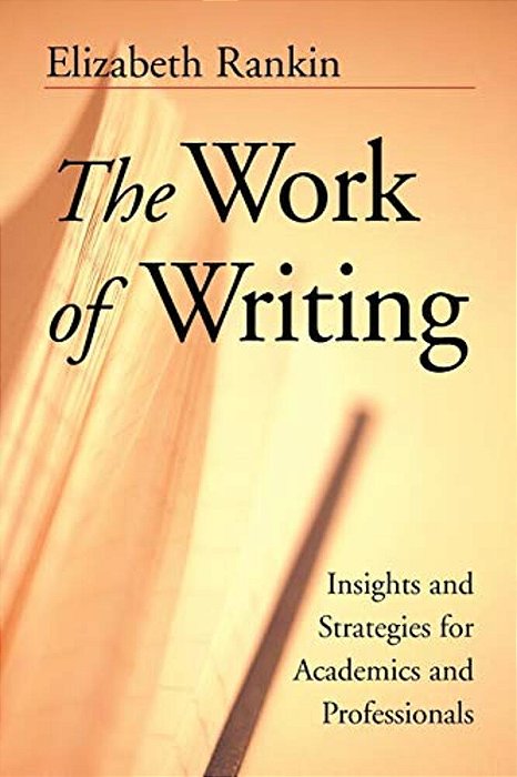 The Work Of Writing: Insights And Strategies For Academics And Professionals-..