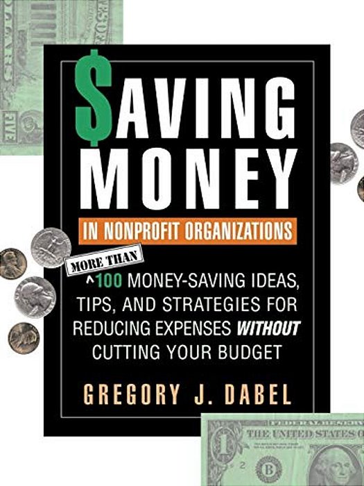 Saving Money In Nonprofit Organizations: More Than 100 Money-Saving Ideas, Tips, And Strategies For Reducing Expenses Without Cutting Your Budget-..