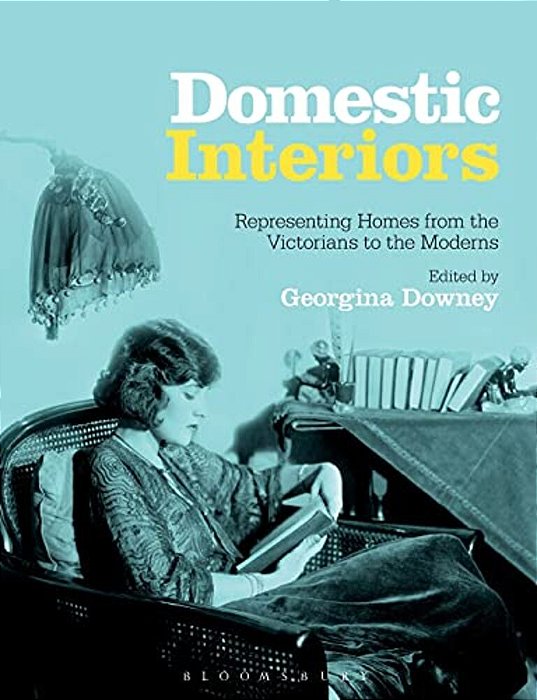 Domestic Interiors: Representing Homes From The Victorians To The Moderns. Edited By Georgina Downey-..