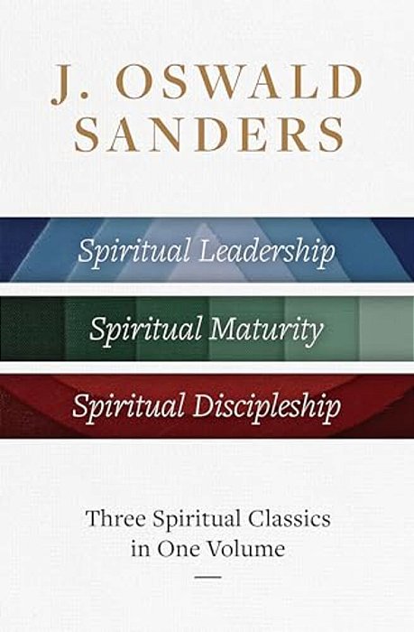 J. Oswald Sanders: Three Spiritual Classics In One Volume: Spiritual Leadership, Spiritual Maturity, Spiritual Discipleship-..
