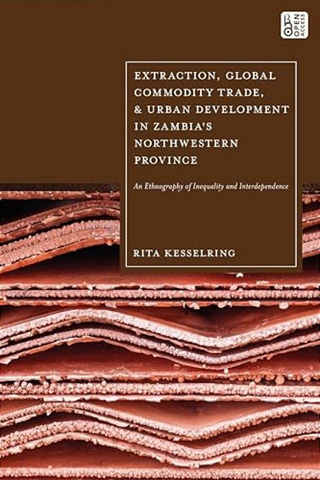 Extraction, Global Commodity Trade, And Urban Development In Zambia's Northwestern Province: An Ethnography Of Inequality And Interdependence-..