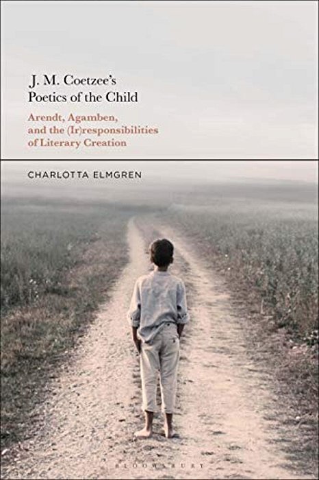 J. M. Coetzee's Poetics Of The Child: Arendt, Agamben, And The (Ir)responsibilities Of Literary Creation-..