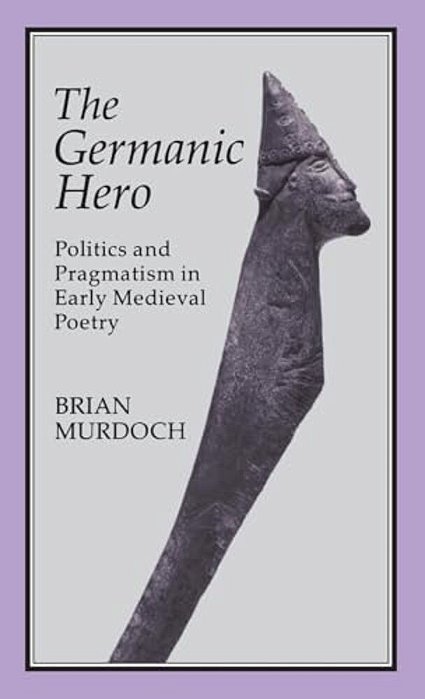 The German Hero: Politics & Pragmatism: Politics And Pragmatism In Early Medieval Poetry-..