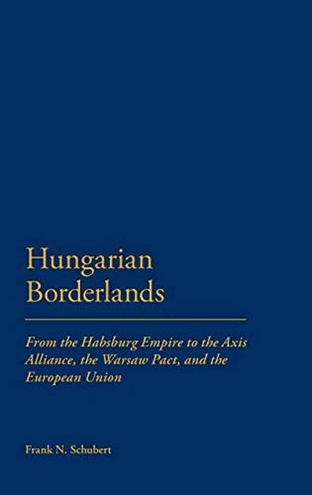 Hungarian Borderlands: From The Habsburg Empire To The Axis Alliance, The Warsaw Pact And The European Union-..