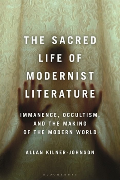 The Sacred Life Of Modernist Literature: Immanence, Occultism, And The Making Of The Modern World-..