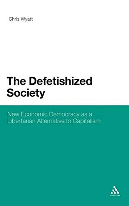 The Defetishized Society: New Economic Democracy As A Libertarian Alternative To Capitalism-..