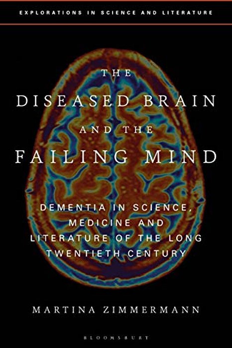 The Diseased Brain And The Failing Mind: Dementia In Science, Medicine And Literature Of The Long Twentieth Century-..