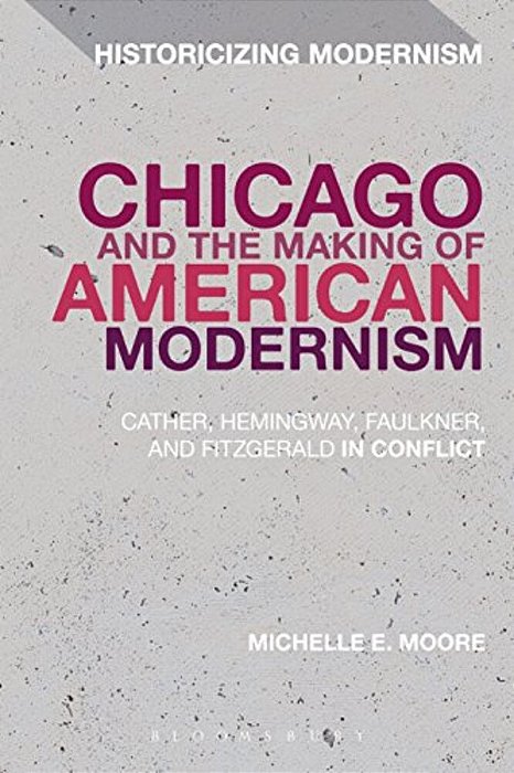 Chicago And The Making Of American Modernism: Cather, Hemingway, Faulkner, And Fitzgerald In Conflict-..