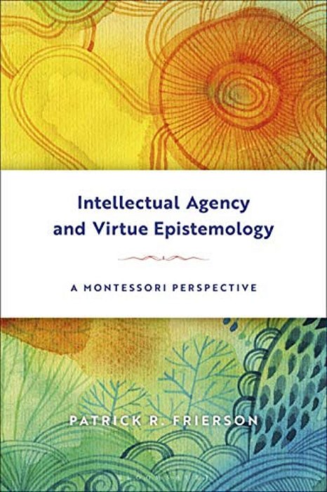 Intellectual Agency And Virtue Epistemology: A Montessori Perspective-..