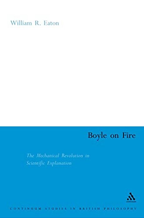 Boyle On Fire: The Mechanical Revolution In Scientific Explanation-..