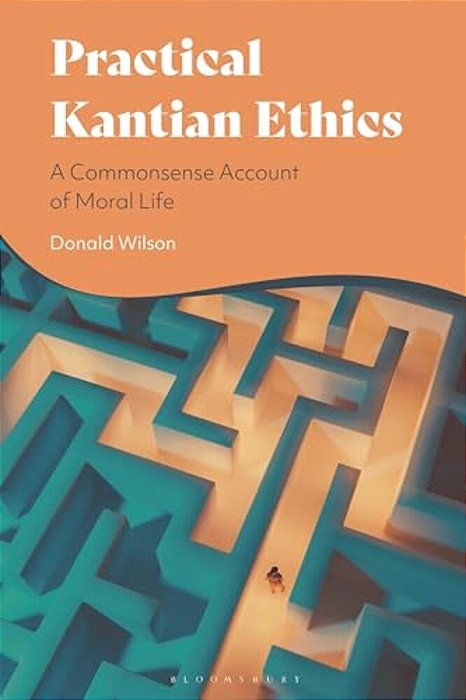 Practical Kantian Ethics: A Commonsense Account Of Moral Life-..