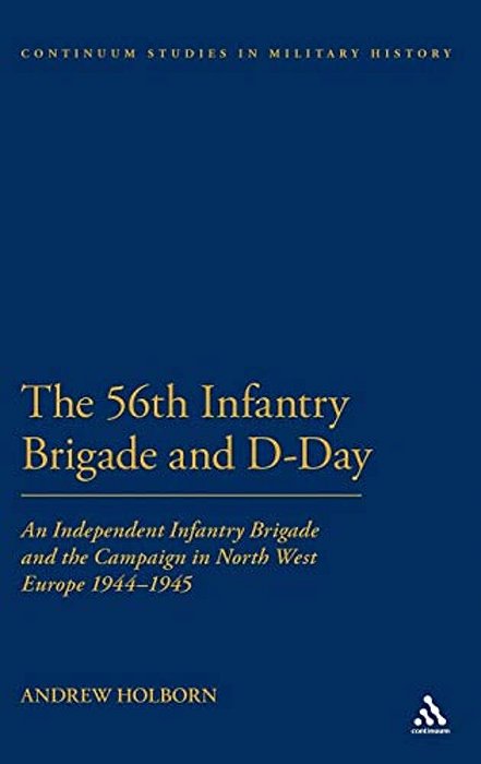 The 56Th Infantry Brigade And D-Day: An Independent Infantry Brigade And The Campaign In North West Europe 1944-1945-..