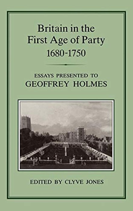 Britain In The First Age Of Party, 1687-1750: Essays Presented To Geoffrey Holmes-..