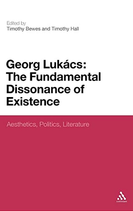 Georg Lukacs: The Fundamental Dissonance Of Existence: Aesthetics, Politics, Literature-..