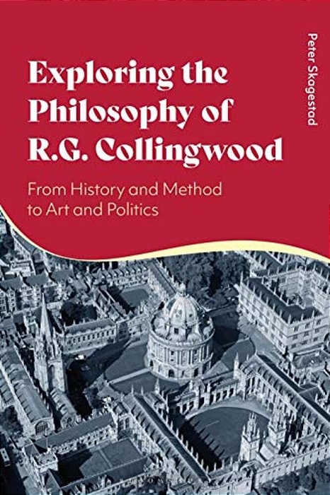Exploring The Philosophy Of R. G. Collingwood: From History And Method To Art And Politics-..