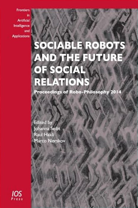 Sociable Robots And The Future Of Social Relations: Proceedings Of Robo-Philosophy 2014-..