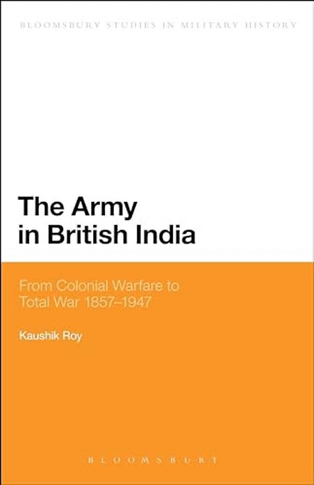 The Army In British India: From Colonial Warfare To Total War 1857 - 1947-..