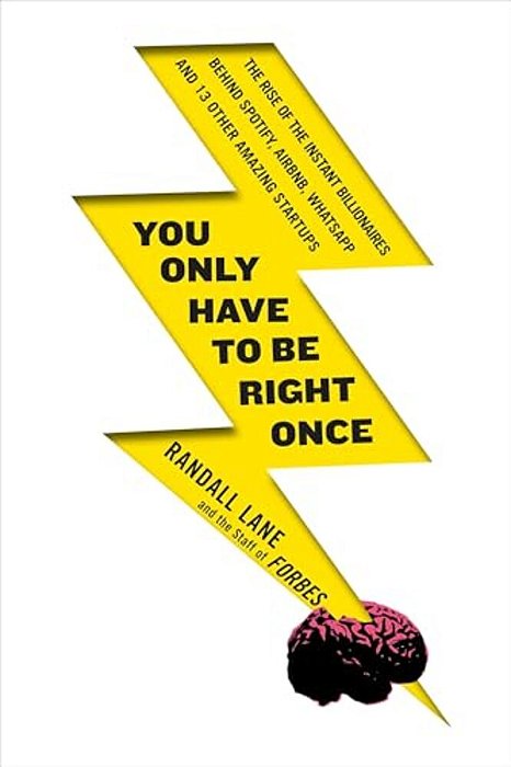 You Only Have To Be Right Once: The Rise Of The Instant Billionaires Behind Spotify, Airbnb, Whatsapp, And 13 Other Amazing Startups-..