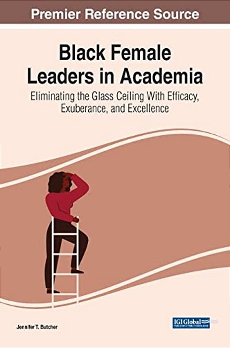 Black Female Leaders In Academia: Eliminating The Glass Ceiling With Efficacy, Exuberance, And Excellence-..