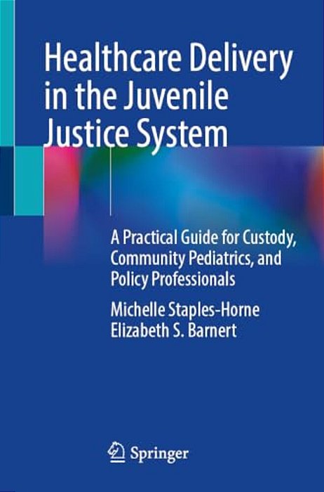Healthcare Delivery In The Juvenile Justice System: A Practical Guide For Custody, Community Pediatrics, And Policy Professionals-..
