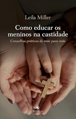 Como educar os meninos na castidade, conselhos práticos de mãe para mãe - Leila Miller