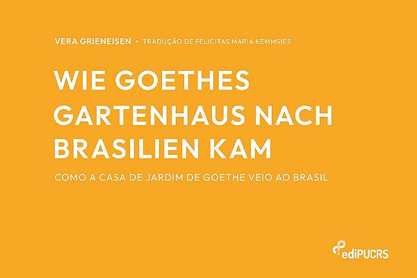 Como a casa de jardim de Goethe veio ao Brasil = Wie Goethes Gartenhaus nach Brasilien kam
