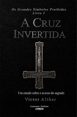 Os Grandes Símbolos Proibidos Livro 1 - A Cruz Invertida Um Estudo Sobre o Avesso do Sagrado
