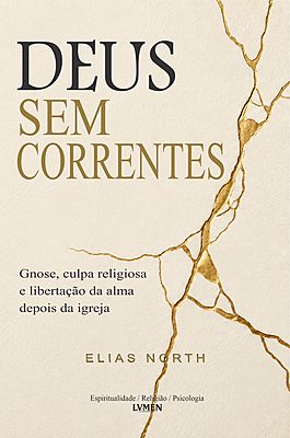 Deus Sem Correntes Gnose, culpa religiosa e libertação da alma depois da Igreja