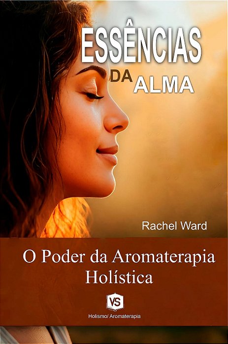 Essências da Alma O Poder da Aromaterapia Holística