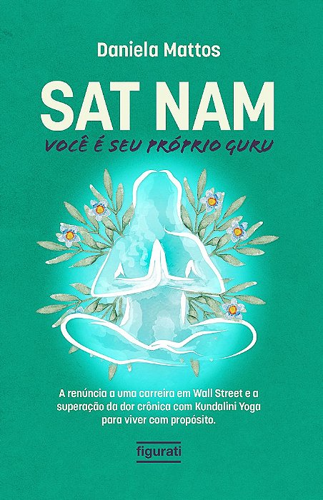 Sat Nam: Você É Seu Próprio Guru A Renúncia A Uma Carreira Em Wall Street E A Superação Da Dor Crônica Com Kundalini Yoga Para Viver Com Propósito