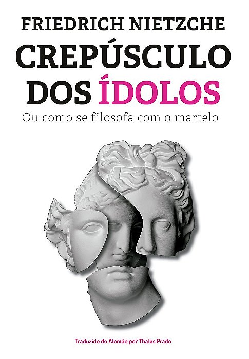 Crepúsculo Dos Ídolos: Ou Como Se Filosofa Com O Martelo