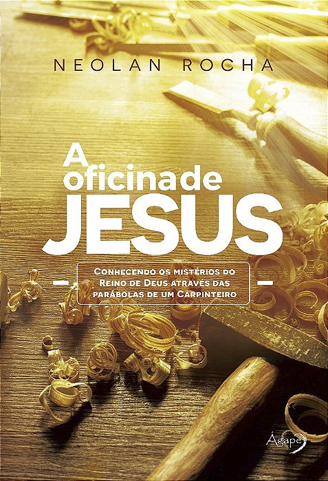 A Oficina De Jesus - Conhecendo Os Mistérios Do Reino De Deus Através Das Parábolas De Um Carpinteiro