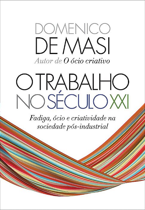 Livro O Trabalho No Século Xxi - Fadiga, ócio e Criatividade Na Sociedade Pós-ind - Masi