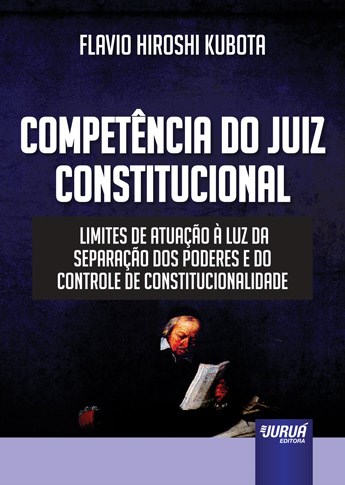 Livro Competencia do Juiz Constitucional - Limites de Atuacao a Luz da Separacao - Kubota