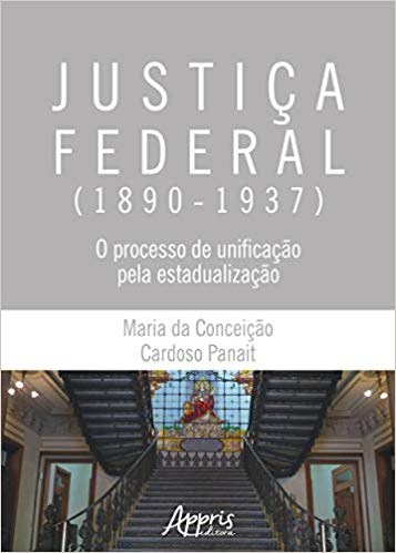Livro Justica Federal (1890-1937): o Processo de Unificacao Pela Estadualizacao - Panait