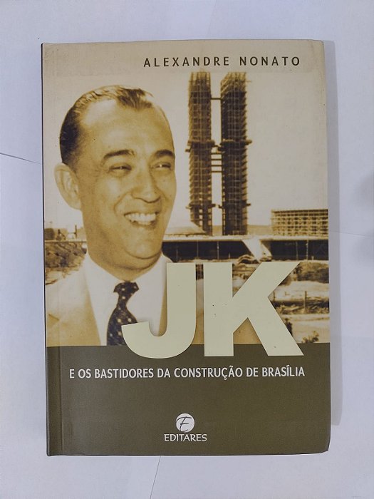 JK e os Bastidores da Construção de Brasília - Alexandre Nonato