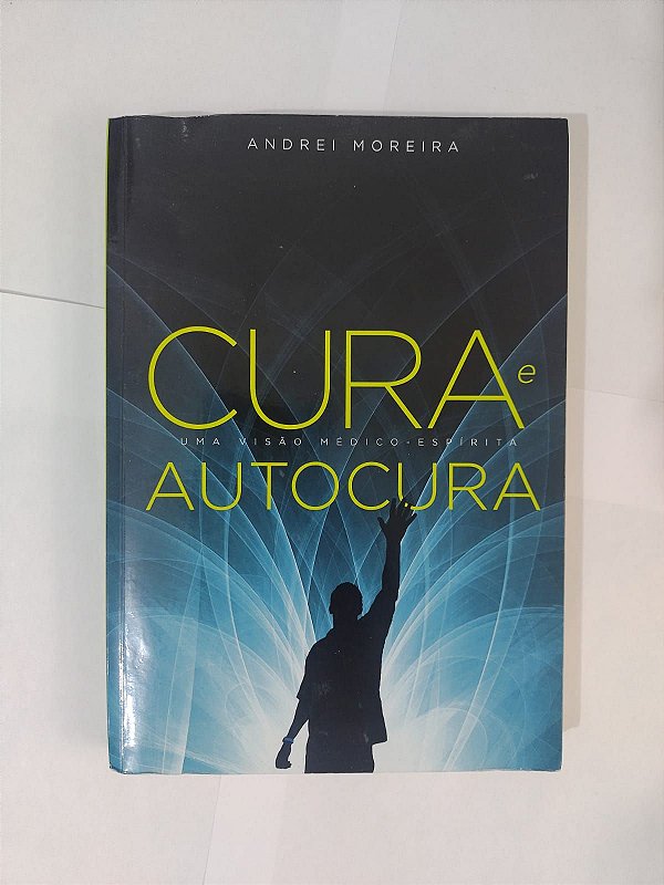 Cura e Autocura - Andrei Moreira - Uma visão médico-espírita