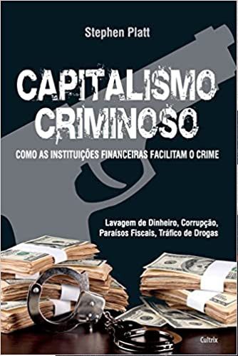 Capitalismo Criminoso - Stephen Platt - Como as Instituições financeiras facilitam o crime